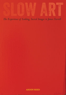 Slow Art: The Experience of Looking, Sacred Images to James Turrell by Reed, Arden