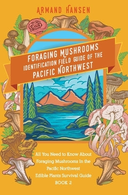 All you need to know about foraging mushrooms in the pacific northwest - Edible Plants Survival Guide Book 2 by Hansen, Armand