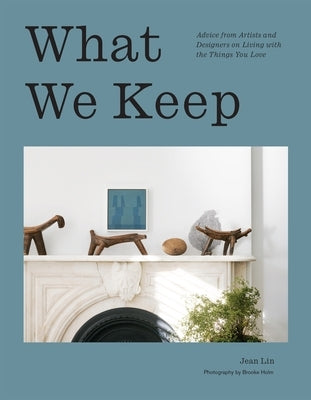 What We Keep: Advice from Artists and Designers on Living with the Things You Love by Lin, Jean