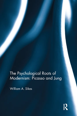 The Psychological Roots of Modernism: Picasso and Jung by Sikes, William A.
