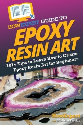 HowExpert Guide to Epoxy Resin Art: 101+ Tips to Learn How to Create Epoxy Resin Art for Beginners by Howexpert