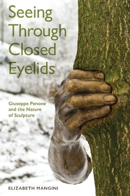 Seeing Through Closed Eyelids: Giuseppe Penone and the Nature of Sculpture by Mangini, Elizabeth