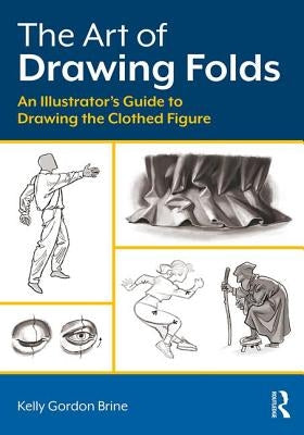 The Art of Drawing Folds: An Illustrator's Guide to Drawing the Clothed Figure by Brine, Kelly