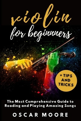 Violin for Beginners: The Most Comprehensive Guide to Reading and Playing Amazing Songs! by Moore, Oscar