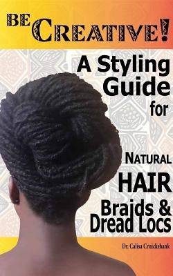 Be Creative ! A Styling Guide for Natural Hair, Braids & Dread Locs by Cruickshank, Calisa