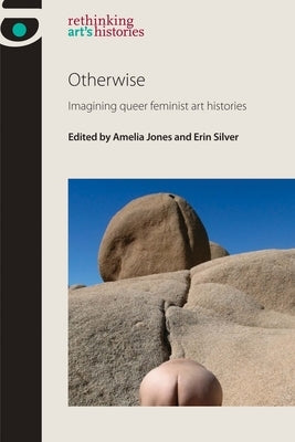 Otherwise: Imagining Queer Feminist Art Histories by Jones, Amelia