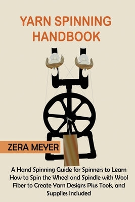 Yarn Spinning Handbook: A Hand Spinning Guide for Spinners to Learn How to Spin the Wheel or Spindle with Wool Fiber to Create Yarn Designs Pl by Meyer, Zera